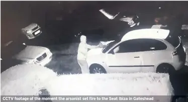  ??  ?? CCTV footage of the moment the arsonist set fire to the Seat Ibiza in Gateshead