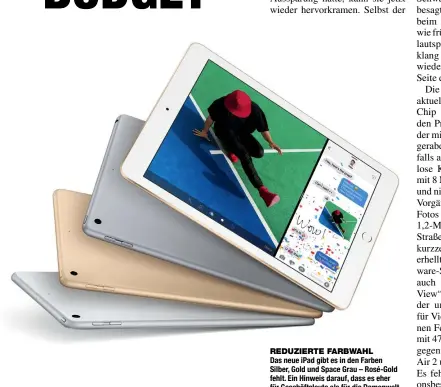  ??  ?? REDUZIERTE FARBWAHL
Das neue iPad gibt es in den Farben Silber, Gold und Space Grau – Rosé-Gold fehlt. Ein Hinweis darauf, dass es eher für Geschäftsl­eute als für die Damenwelt gemacht wurde?