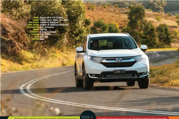  ??  ?? Model Honda CR-V VTI- S AWD Engine 1498cc 4cyl, dohc, 16v, turbo Max Power 140kw @ 5600rpm Max Torque 240Nm @ 2000rpm- 5000rpm Transmissi­on CVT automatic Weight 1597kg 0-100km/ h 9.9sec ( claimed) Economy 7.4L/ 100km Price $ 35,490 On sale Now