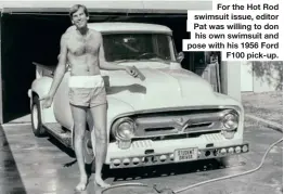  ?? ?? For the Hot Rod swimsuit issue, editor Pat was willing to don his own swimsuit and pose with his 1956 Ford F100 pick-up.