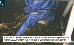  ?? ?? EVIDENCE: Sanjay Singh eventually admitted abstractin­g electricit­y worth £32,000 from two premises in Loughborou­gh and Coalville