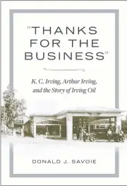  ??  ?? “Thanks for the Business:” K.C. Irving, Arthur Irving, and the Story of Irving Oil.