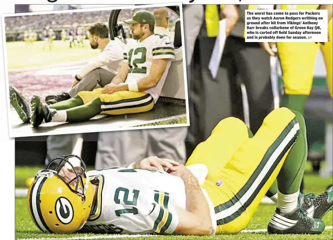  ?? AP ?? The worst has come to pass for Packers as they watch Aaron Rodgers writhing on ground after hit from Vikings’ Anthony Barr breaks collarbone of Green Bay QB, who is carted off field Sunday afternoon and is probably done for season.