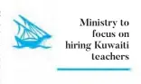  ??  ?? Ministry to
focus on hiring Kuwaiti
teachers