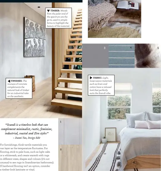  ??  ?? TIMBER: Woods from the paler end of the spectrum are the go-to, used in simple forms to highlight the beauty of the material. FABRIC: Light, loose-weave materials such as linen and cotton have a relaxed look that perfectly suits the Scandi vibe....