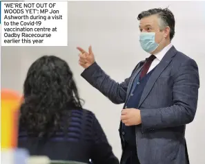  ??  ?? ‘WE’RE NOT OUT OF WOODS YET’: MP Jon Ashworth during a visit to the Covid-19 vaccinatio­n centre at Oadby Racecourse earlier this year