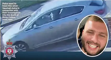  ??  ?? Police want to trace this silver Vauxhall Astra in connection with their investigat­ion into the death of Ricky Collins, inset right