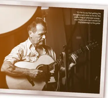  ??  ?? “It’s fair to say that getting the banjo opened a door to me for this whole thing of alternate tunings,” says Martin, who has transferre­d this knowledge to the guitar