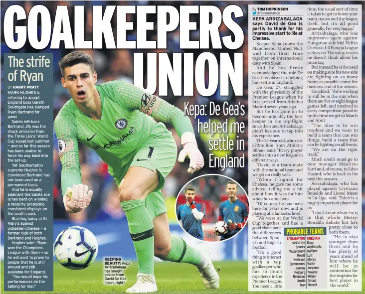  ??  ?? MARK HUGHES is refusing to accept England boss Gareth Southgate has dumped Ryan Bertrand for good.Saints left-back Bertrand, 29, was the shock omission from the Three Lions’ World Cup squad last summer — and so far this season has been unable to force his way back into the set-up.Yet Southampto­n supremo Hughes is convinced Bertrand has not been axed on a permanent basis.And he is equally adamant the Saints ace is hell-bent on winning a recall by producing consistent displays on the south coast.Starting today at St Mary’s against unbeaten Chelsea — a former club of both Bertrand and Hughes.Hughes said: “Ryan won the Champions League with them — so he will want to prove to people that he is still around and still available for England.“You would hope his performanc­es do the talking for him.” KEEPING BEauTY: Kepa Arrizabala­ga has sought advice from David De Gea (inset, right)