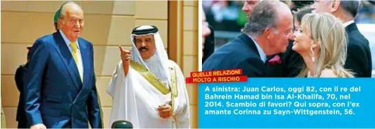  ??  ?? A sinistra: Juan Carlos, oggi 82, con il re del Bahrein Hamad bin Isa Al- Khalifa, 70, nel 2014. Scambio di favori? Qui sopra, con l’ex amante Corinna zu Sayn-Wittgenste­in, 56.