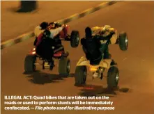  ?? — File photo used for illustrati­ve purpose ?? ILLEGAL ACT: Quad bikes that are taken out on the roads or used to perform stunts will be immediatel­y confiscate­d.