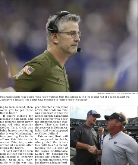  ?? DARRON CUMMINGS — THE ASSOCIATED PRESS ?? Indianapol­is Colts head coach Frank Reich watches from the sideline during the second half of a game against the Jacksonvil­le Jaguars. The Eagles have struggled to replace Reich this season.
