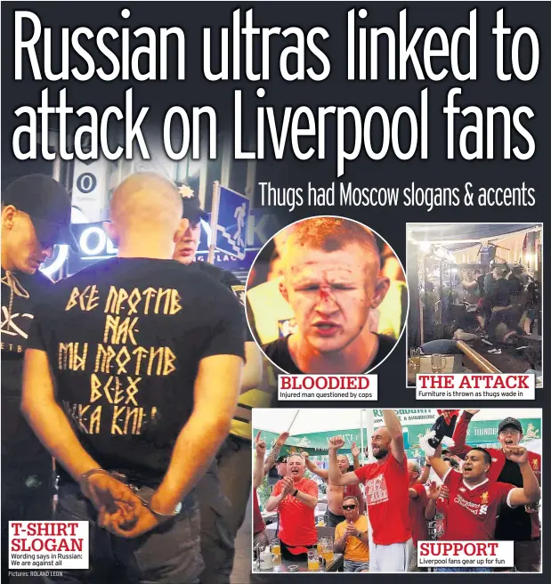  ?? Pictures: ROLAND LEON ?? T-SHIRT SLOGAN Wording says in Russian: We are against all BLOODIED Injured man questioned by cops THE ATTACK Furniture is thrown as thugs wade in SUPPORT Liverpool fans gear up for fun