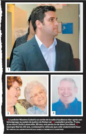  ?? PHOTOS COLLABORAT­ION SPÉCIALE ISABELLE TREMBLAY ET COURTOISIE ?? Le policier Maxime Gobeil à sa sortie de la salle d’audience hier après son témoignage au palais de justice de Roberval. Louiselle Laroche, 71 ans, et sa mère Cécile Lalancette, 89 ans, ont perdu la vie dans l’accident. Georges Martel, 80 ans, conduisait le véhicule qui a été violemment heurté.