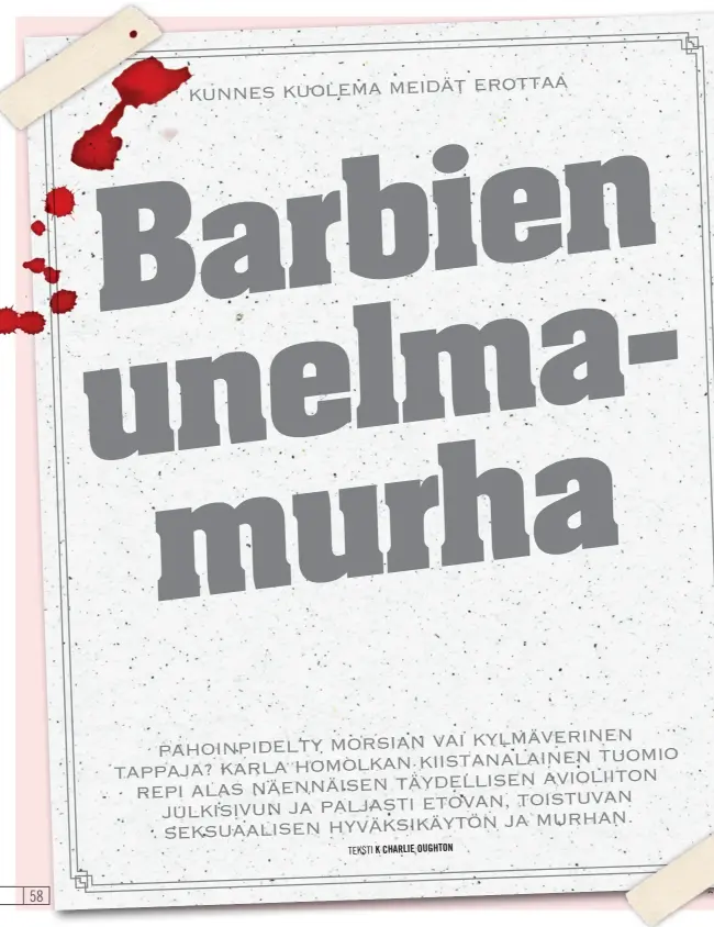  ?? TEKSTI K CHARLIE OUGHTON ?? KYLMÄVERIN­EN PAHOINPIDE­LTY MORSIAN VAI
TUOMI O TAPPAJA? KARLA HOMOLKAN KIISTANALA­INEN
AVIOLIITON
REPI ALAS NÄENNÄISEN TÄYDELLISE­N
TOISTUVAN JULKISIVUN JA PALJASTI ETOVAN,
JA MURHAN. SEKSUAALIS­EN HYVÄKSIKÄY­TÖN