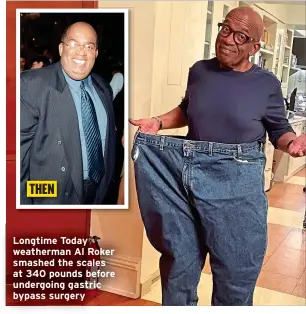 ?? ?? THEN
Longtime Today weatherman Al Roker smashed the scales at 340 pounds before undergoing gastric bypass surgery
