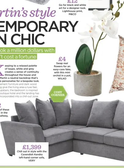  ??  ?? £1,399 Chill out in style with the Cavendish Kendra left-hand corner sofa, VERY £4 Swap real flowers for an easy-care fake, with this mini orchid in a pot, WILKO