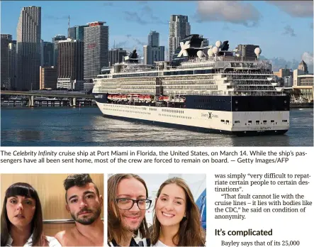  ?? — LaurEN CarrICK — CaIO saLdaNha — Getty Images/aFP ?? The Celebrity Infinity cruise ship at Port Miami in Florida, the united states, on March 14. While the ship’s passengers have all been sent home, most of the crew are forced to remain on board. Carrick and her fiance harrison recording a video log from their cabin aboard the Celebrity Infinity cruise ship recently. The couple embarked ship on March 14, a day after the united states issued a ‘no sail’ order. saldanha is a dJ on the ship while his girlfriend Furlan used to host activities for passengers. This picture was taken in February at the sao Paulo airport in Brazil, a few weeks before the couple started their jobs on the ship.