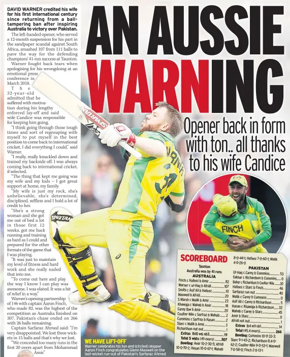  ??  ?? WE HAVE LIFT-OFF Warner celebrates his ton and (circled) skipper Aaron Finch congratula­tes Glenn Maxwell on the last-wicket run-out of Pakistan’s Sarfaraz Ahmed