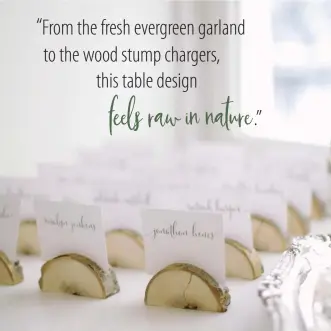  ??  ?? “From the fresh evergreen garland to the wood stump chargers, this table design feels raw in nature.”