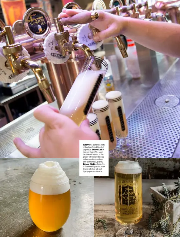  ??  ?? Above » A bartender pours a Slow Pour Pils at Bierstadt Lagerhaus; Below Left » Heirloom Rustic Ales brews the side-pull version of their pilsner with more bitterness and carbonates more than their standard CO2 pilsner; Below Right » Oak & Ore in Oklahoma City rotates a new brewery into their side-pull lager program each quarter.