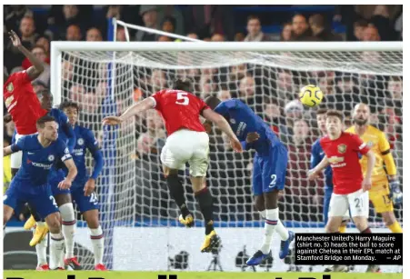  ?? — AP ?? Manchester United’s Harry Maguire (shirt no. 5) heads the ball to score against Chelsea in their EPL match at Stamford Bridge on Monday.