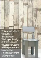  ??  ?? This wood-effect wallpaper, ‘Scrapwood Wallpaper Design 2’ from Lagoon (vivalagoon.com) will help create a beach vibe. Prices start from £199 per roll