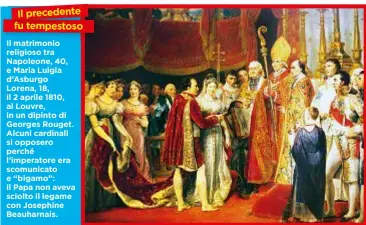  ??  ?? Il precedente fu tempestoso Il matrimonio religioso tra Napoleone, 40, e Maria Luigia d’Asburgo Lorena, 18, il 2 aprile 1810, al Louvre, in un dipinto di Georges Rouget. Alcuni cardinali si opposero perché l’imperatore era scomunicat­o e “bigamo”: il Papa non aveva sciolto il legame con Josephine Beauharnai­s.