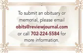  ?? ?? To submit an obituary or
memorial, please email obits@reviewjour­nal.com
or call 702-224-5584 for
more informatio­n.