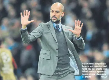  ?? FOTO: AP ?? Pep Guardiola aseguró que le gustó más su equipo en el Camp Nou que anoche en el Etihad Stadium, a pesar del triunfo en casa y la derrota de anoche