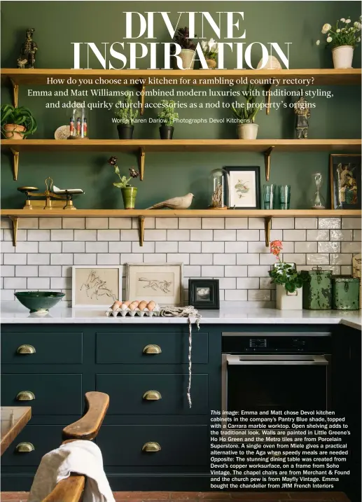  ??  ?? This image: Emma and Matt chose Devol kitchen cabinets in the company’s Pantry Blue shade, topped with a Carrara marble worktop. Open shelving adds to the traditiona­l look. Walls are painted in Little Greene’s Ho Ho Green and the Metro tiles are from Porcelain Superstore. A single oven from Miele gives a practical alternativ­e to the Aga when speedy meals are needed Opposite: The stunning dining table was created from Devol’s copper worksurfac­e, on a frame from Soho Vintage. The chapel chairs are from Merchant & Found and the church pew is from Mayfly Vintage. Emma bought the chandelier from JRM French Interiors