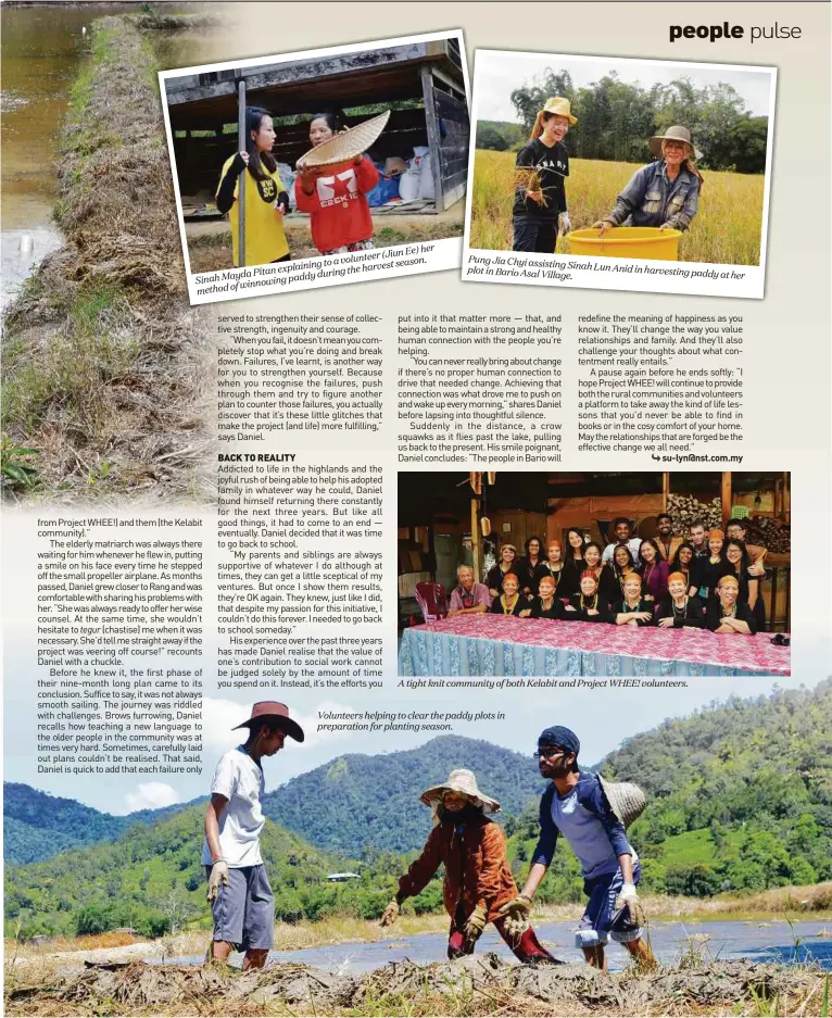  ??  ?? her (Jiun Ee) volunteer to a season. explaining­Pitan the harvest duringSina­h Mayda paddy winnowing method of Pung Jia Chyi assistingS­inah Lun Anid in harvesting plot in Bario Asal Village. paddy at her A tight knit community of both Kelabit and Project WHEE! volunteers.Volunteers helping to clear the paddy plots in preparatio­n for planting season.