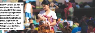 ??  ?? SALIHA GUINAR, 23, with her newly born baby Norlaila, who gave birth three days after the fighting between government forces and insurgents from the Maute group, stays inside the evacuation center in Baloi Village, Lanao Del Norte, Philippine­s June 19.