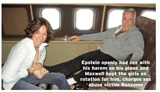  ?? ?? Epstein openly had sex with his harem on his plane and Maxwell kept the girls on rotation for him, charges sex abuse victim Ransome