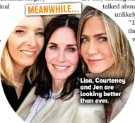  ??  ?? Lisa, Courteney and Jen are looking better than ever. MEANWHILE...