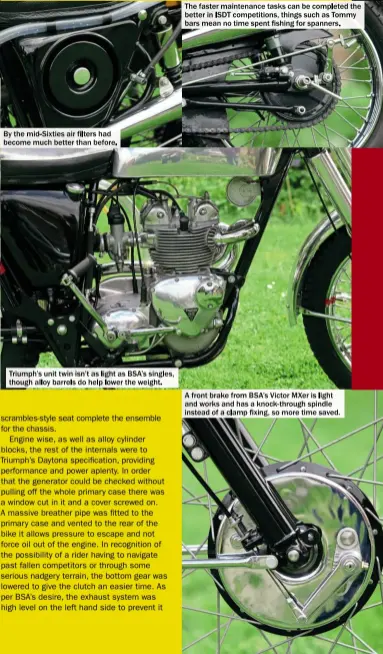  ?? By the mid- Sixties air filters had become much better than before. ?? Triumph’s unit twin isn’t as light as BSA’S singles, though alloy barrels do help lower the weight. The faster maintenanc­e tasks can be completed the better in ISDT competitio­ns, things such as Tommy bars mean no time spent fishing for spanners. A...