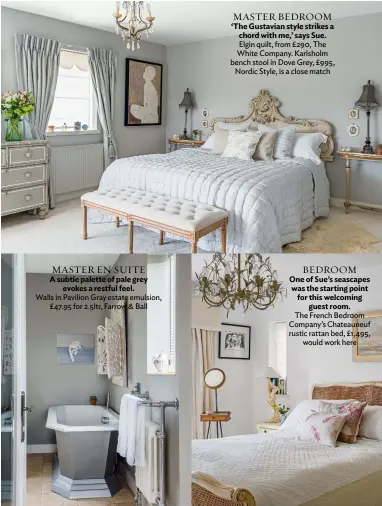  ??  ?? MASTER EN SUITE
A subtle palette of pale grey evokes a restful feel.
Walls in Pavilion Gray estate emulsion, £47.95 for 2.5ltr, Farrow & Ball
MASTER BEDROOM ‘The Gustavian style strikes a chord with me,’ says Sue. Elgin quilt, from £290, The White Company. Karlsholm bench stool in Dove Grey, £995, Nordic Style, is a close match
BEDROOM One of Sue’s seascapes was the starting point for this welcoming guest room.
The French Bedroom Company’s Chateauneu­f rustic rattan bed, £1,495, would work here