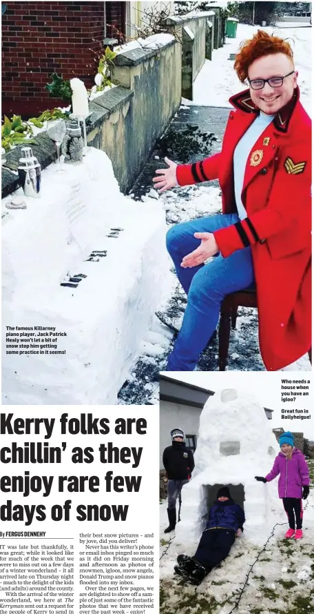  ??  ?? The famous Killarney piano player, Jack Patrick Healy won’t let a bit of snow stop him getting some practice in it seems! Who needs a house when you have an igloo?
Great fun in Ballyheigu­e!