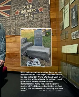  ?? CHRIS MCKEEN/STUFF/SUPPLIED ?? Beth Sullivan and her mother, Beverley, are descendant­s of Fred Negus, who lied about his age to fight in World War I and went on to receive the Military Medal for gallantry and good work. Above: The charity NZ Remembranc­e Army replaced the grave marker of Fred Negus, after finding his final resting place marked by a decaying wooden cross.