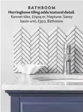  ??  ?? BATHROOM Herringbon­e tiling adds textural detail. Kennet tiles, £79sq m, Neptune. Savoy basin unit, £350, bathstore