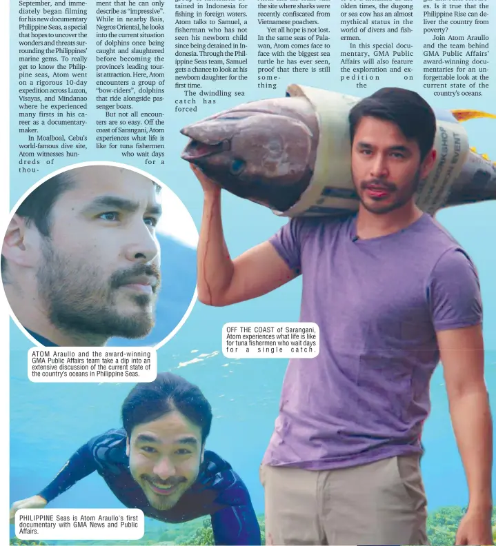  ??  ?? ATOM Araullo and the award-winning GMA Public Affairs team take a dip into an extensive discussion of the current state of the country's oceans in Philippine Seas. PHILIPPINE Seas is Atom Araullo's first documentar­y with GMA News and Public Affairs. OFF THE COAST of Sarangani, Atom experience­s what life is like for tuna fishermen who wait days for a single catch.