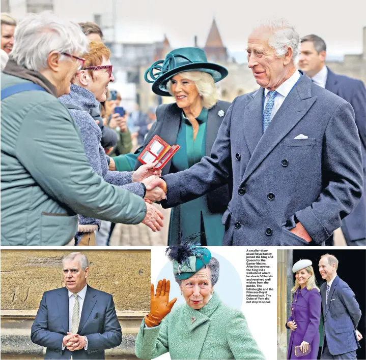  ?? ?? A smaller-thanusual Royal family joined the King and Queen for the Easter Matins. After the service, the King led a walkabout where he shook 56 hands and received well wishes from the public. The Edinburghs and the Princess Royal followed suit. The Duke of York did not stop to speak