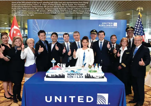  ??  ?? Some of the VIPS present at the launch, standing with flight crew and representa­tives from Changi Airport and United Airlines. From L-R: Crews of United Airlines, Patrick Quayle, Vice President of Internatio­nal Network, United Airlines (6th person), Marcel Fuchs, Vice President of Atlantic &amp; Pacific Sales, United Airlines (7th person), Stephanie Syptak-ramnath, Chargé d’affaires ad interim of the United States of America (8th person), Lee Seow Hiang, Chief Executive Officer, Changi Airport Group (10th person), Captain and crews of United Airlines, Laurence Chin, Country Manager, United Airlines Singapore (far right)