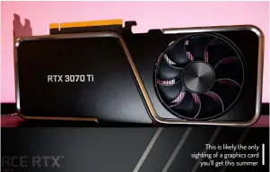  ??  ?? This is likely the only sighting of a graphics card you’ll get this summer.