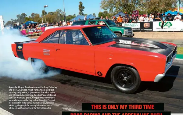  ??  ?? A popular Mopar Sunday drawcard is Greg Emberley and his ’66 Coronet, which runs a 500ci big-block sporting Indy heads, a 94mm cast Precision turbo and C&S carb, backed by a Rossler Powerglide and Dana 60 with 3.54 gears. Greg and his crew made some...