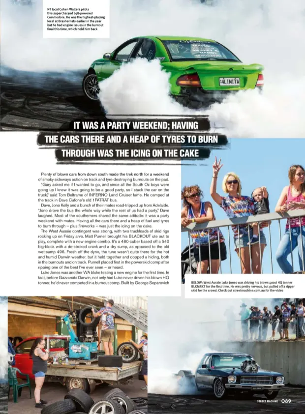  ??  ?? NT local Cohen Walters pilots this supercharg­ed L98-powered Commodore. He was the highest-placing local at Brashernat­s earlier in the year but he had engine issues in the burnout final this time, which held him back BELOW: West Aussie Luke Jones was...