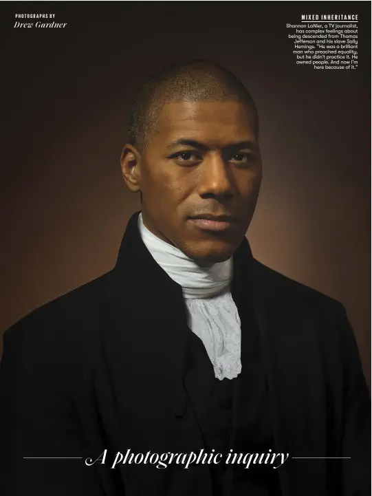  ??  ?? MIXED I N H E R I TA N C E
Shannon LaNier, a TV journalist,
has complex feelings about being descended from Thomas Jefferson and his slave Sally Hemings. “He was a brilliant man who preached equality, but he didn’t practice it. He owned people. And now I’m
here because of it.”