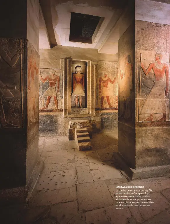  ?? ARALDO DE LUCA ?? MASTABA DE MERERUKA
La tumba de este visir del rey Teti se encuentra en Saqqara. Aquí aparece representa­do, con los atributos de su cargo, en varios relieves pintados y en una estatua en el interior de una hornacina.