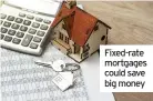  ??  ?? Fixed-rate mortgages could save big money