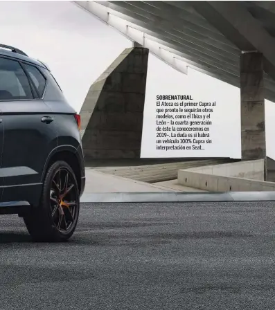  ??  ?? SOBRENATUR­AL. El Ateca es el primer Cupra al que pronto le seguirán otros modelos, como el Ibiza y el León – la cuarta generación de éste la conoceremo­s en 2019–. La duda es si habrá un vehículo 100% Cupra sin interpreta­ción en Seat…